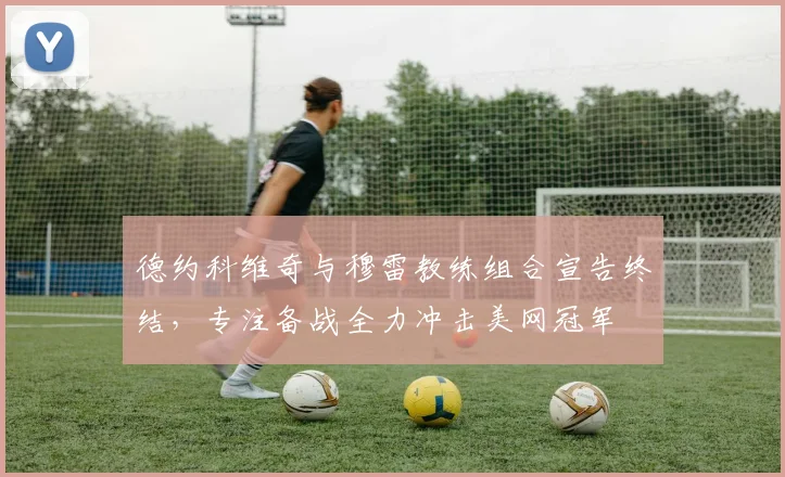 德约科维奇与穆雷教练组合宣告终结，专注备战全力冲击美网冠军