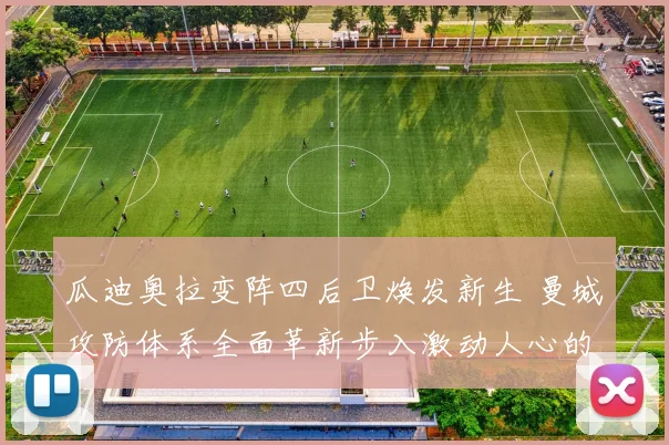瓜迪奥拉变阵四后卫焕发新生 曼城攻防体系全面革新步入激动人心的新篇章