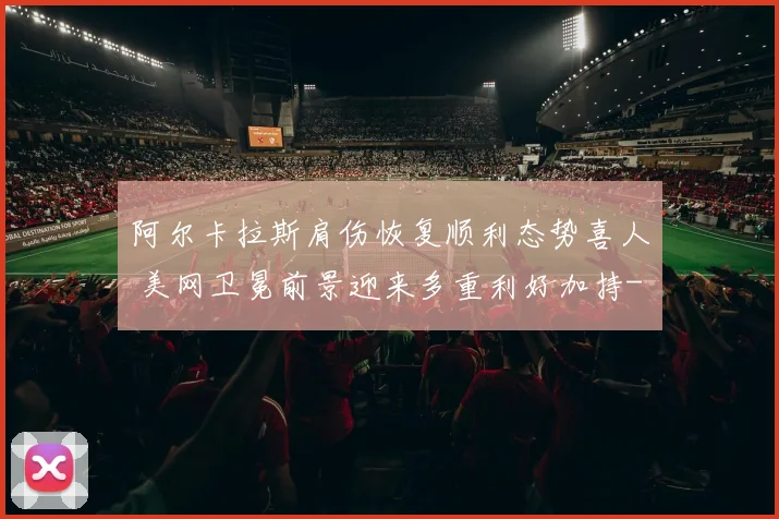 阿尔卡拉斯肩伤恢复顺利态势喜人 美网卫冕前景迎来多重利好加持