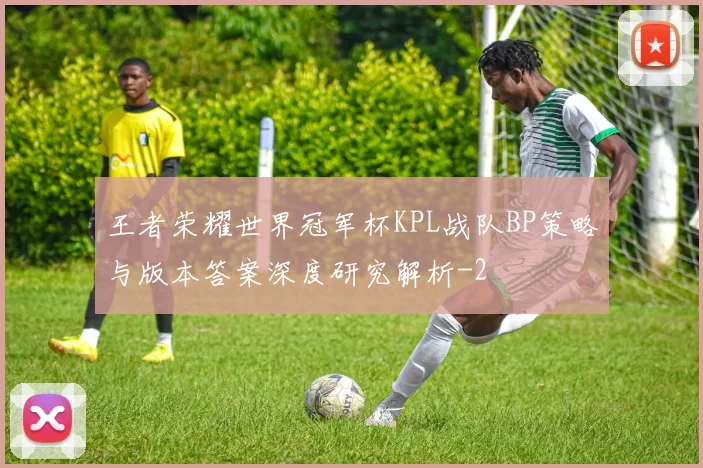 王者荣耀世界冠军杯KPL战队BP策略与版本答案深度研究解析