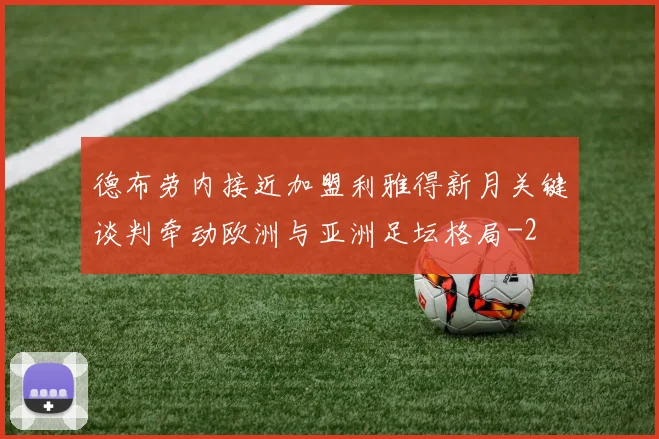 德布劳内接近加盟利雅得新月关键谈判牵动欧洲与亚洲足坛格局