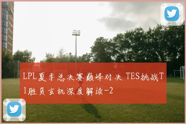 LPL夏季总决赛巅峰对决 TES挑战T1胜负玄机深度解读