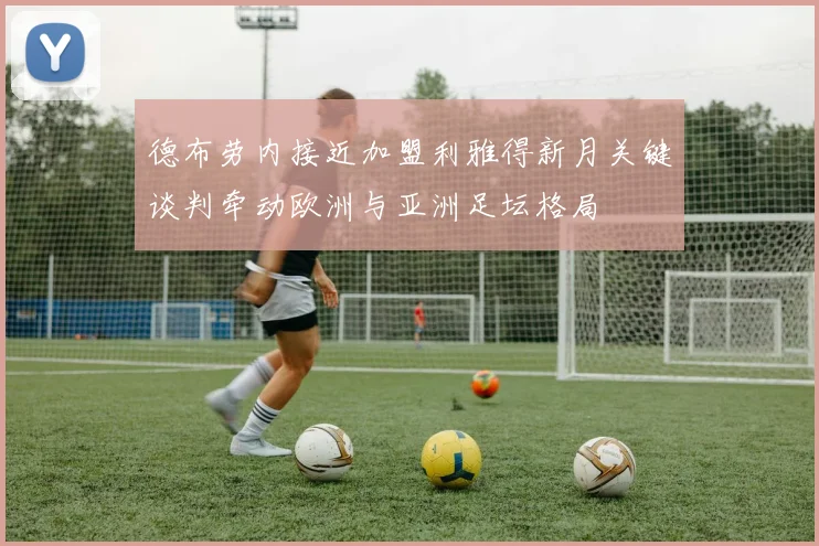 德布劳内接近加盟利雅得新月关键谈判牵动欧洲与亚洲足坛格局