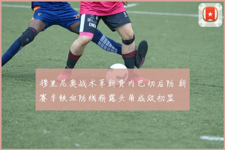 穆里尼奥战术革新费内巴切后防 新赛季铁血防线崭露头角成效初显