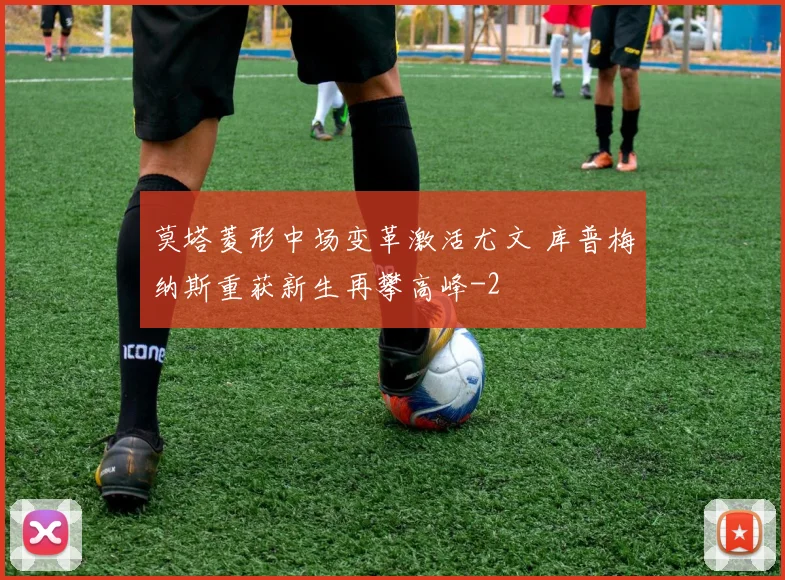 莫塔菱形中场变革激活尤文 库普梅纳斯重获新生再攀高峰