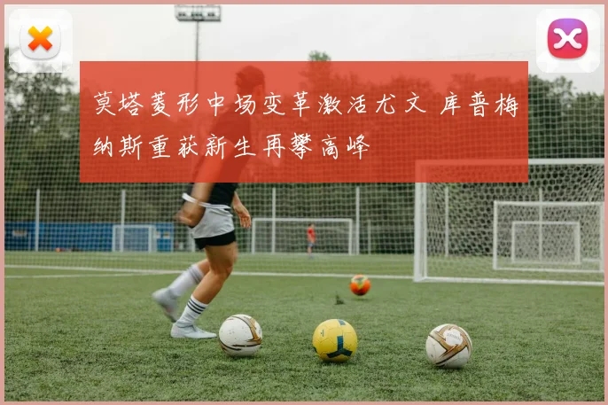 莫塔菱形中场变革激活尤文 库普梅纳斯重获新生再攀高峰