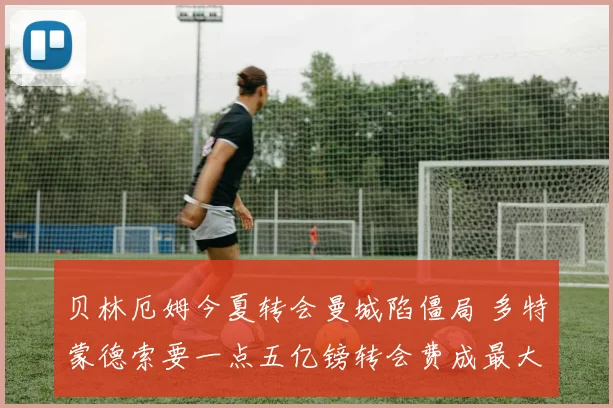 贝林厄姆今夏转会曼城陷僵局 多特蒙德索要一点五亿镑转会费成最大障碍