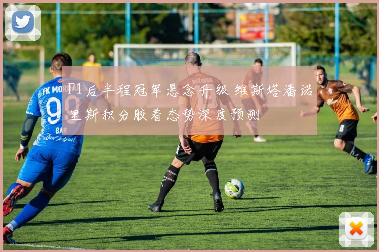 F1后半程冠军悬念升级 维斯塔潘诺里斯积分胶着态势深度预测
