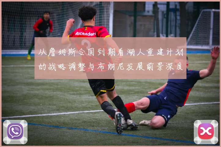 从詹姆斯合同到期看湖人重建计划的战略调整与布朗尼发展前景深度分析