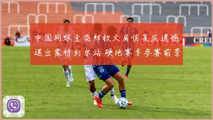 中国网球金花郑钦文肩伤复发遗憾退出蒙特利尔站 硬地赛季参赛前景阴云密布挑战严峻